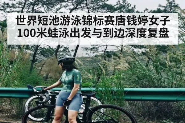 世界短池游泳锦标赛唐钱婷女子100米蛙泳出发与到边深度复盘