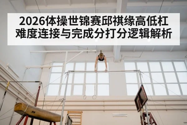 2026体操世锦赛邱祺缘高低杠难度连接与完成分打分逻辑解析