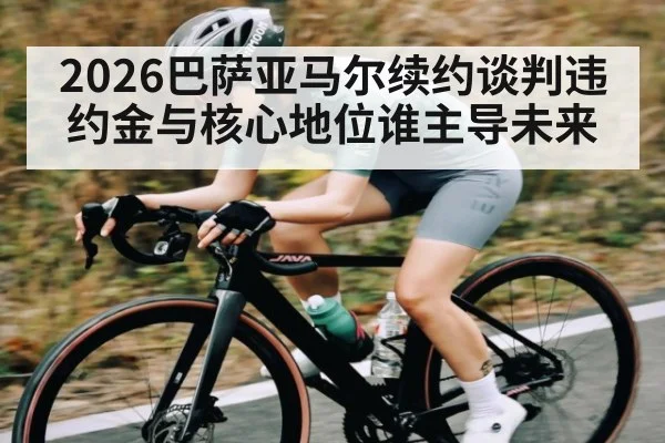 2026巴萨亚马尔续约谈判违约金与核心地位谁主导未来