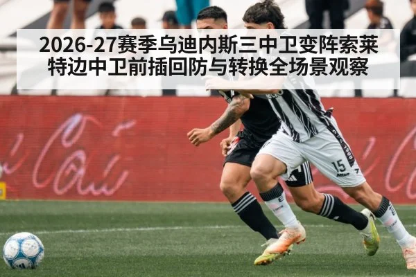 2026-27赛季乌迪内斯三中卫变阵索莱特边中卫前插回防与转换全场景观察
