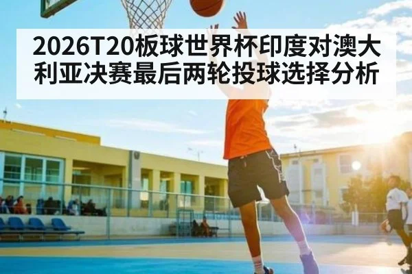 2026T20板球世界杯印度对澳大利亚决赛最后两轮投球选择分析