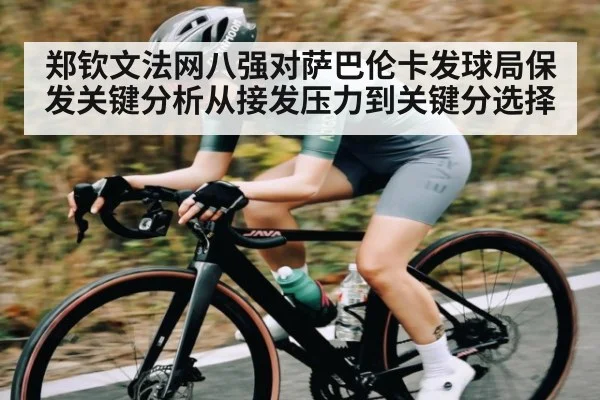 郑钦文法网八强对萨巴伦卡发球局保发关键分析从接发压力到关键分选择