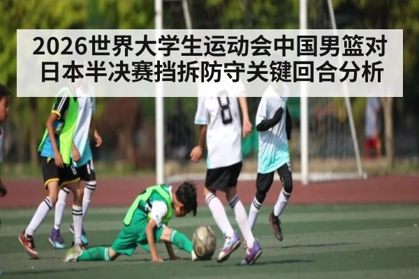 2026世界大学生运动会中国男篮对日本半决赛挡拆防守关键回合分析