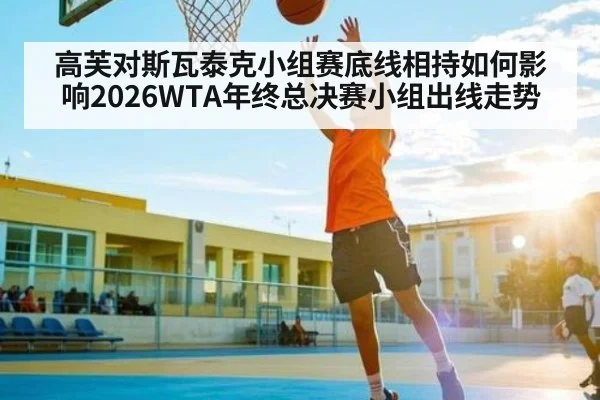 高芙对斯瓦泰克小组赛底线相持如何影响2026WTA年终总决赛小组出线走势