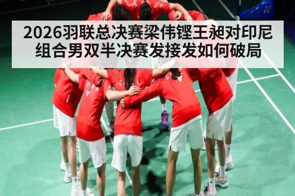 2026羽联总决赛梁伟铿王昶对印尼组合男双半决赛发接发如何破局
